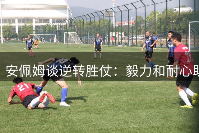 安佩姆谈逆转胜仗：毅力和耐心助海港客场全取三分